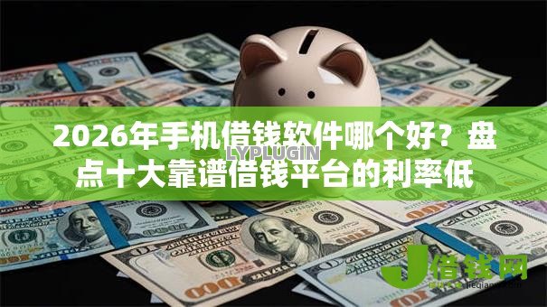 2026年手机借钱软件哪个好?盘点十大靠谱借钱平台的利率低 2026年手机借钱软件哪个好?盘点十大靠谱借钱平台的利率低