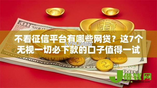 不看征信平台有哪些网贷?这7个无视一切必下款的口子值得一试 不看征信平台有哪些网贷?这7个无视一切必下款的口子值得一试