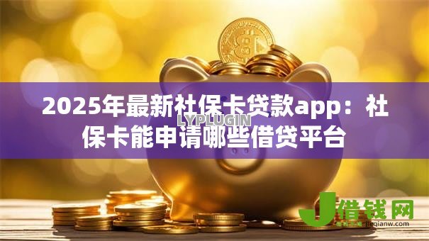 2025年最新社保卡贷款app：社保卡能申请哪些借贷平台