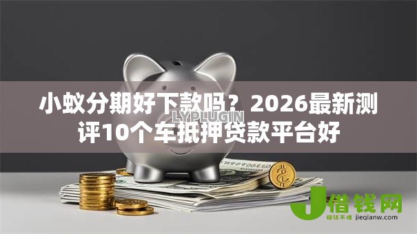 小蚁分期好下款吗?2026最新测评10个车抵押贷款平台好 小蚁分期好下款吗?2026最新测评10个车抵押贷款平台好