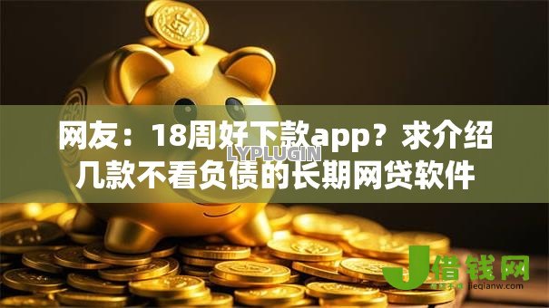 网友:18周好下款app?求介绍几款不看负债的长期网贷软件 网友:18周好下款app?求介绍几款不看负债的长期网贷软件
