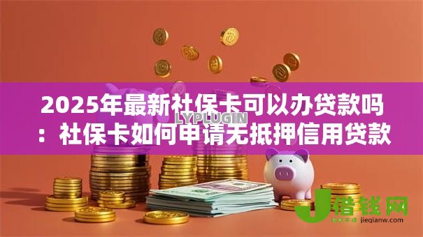 2025年最新社保卡可以办贷款吗:社保卡如何申请无抵押信用贷款 2025年最新社保卡可以办贷款吗:社保卡如何申请无抵押信用贷款