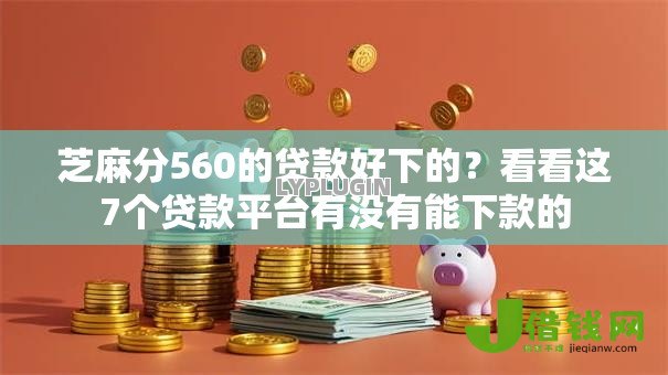 芝麻分560的贷款好下的？看看这7个贷款平台有没有能下款的