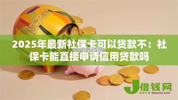 2025年最新社保卡可以贷款不:社保卡能直接申请信用贷款吗 2025年最新社保卡可以贷款不:社保卡能直接申请信用贷款吗