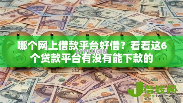 哪个网上借款平台好借?看看这6个贷款平台有没有能下款的 哪个网上借款平台好借?看看这6个贷款平台有没有能下款的
