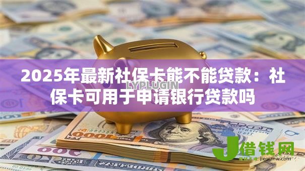 2025年最新社保卡能不能贷款：社保卡可用于申请银行贷款吗