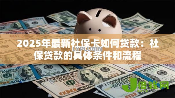 2025年最新社保卡如何贷款:社保贷款的具体条件和流程 2025年最新社保卡如何贷款:社保贷款的具体条件和流程