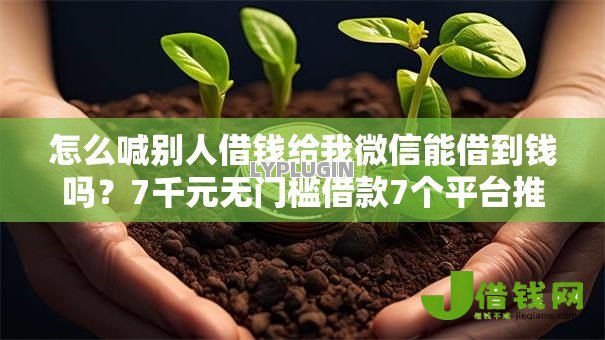 怎么喊别人借钱给我微信能借到钱吗?7千元无门槛借款7个平台推荐 怎么喊别人借钱给我微信能借到钱吗?7千元无门槛借款7个平台推荐