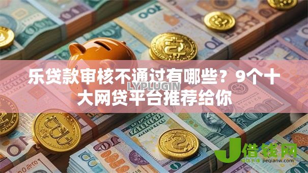 乐贷款审核不通过有哪些？9个十大网贷平台推荐给你