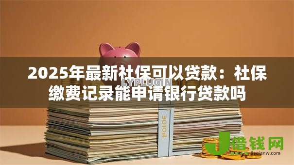 2025年最新社保可以贷款:社保缴费记录能申请银行贷款吗 2025年最新社保可以贷款:社保缴费记录能申请银行贷款吗
