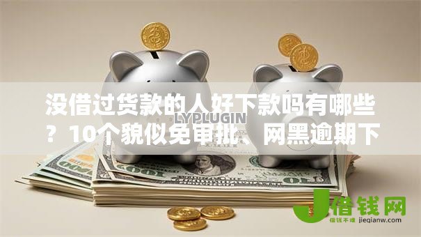 没借过货款的人好下款吗有哪些?10个貌似免审批、网黑逾期下款口子合集 没借过货款的人好下款吗有哪些?10个貌似免审批、网黑逾期下款口子合集