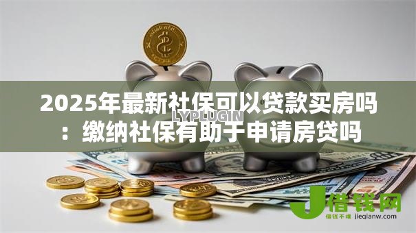 2025年最新社保可以贷款买房吗：缴纳社保有助于申请房贷吗