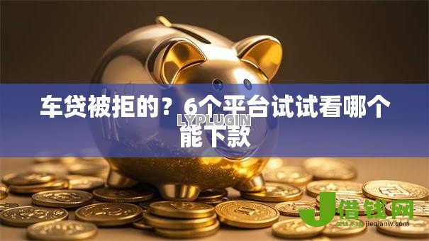 车贷被拒的?6个平台试试看哪个能下款 车贷被拒的?6个平台试试看哪个能下款