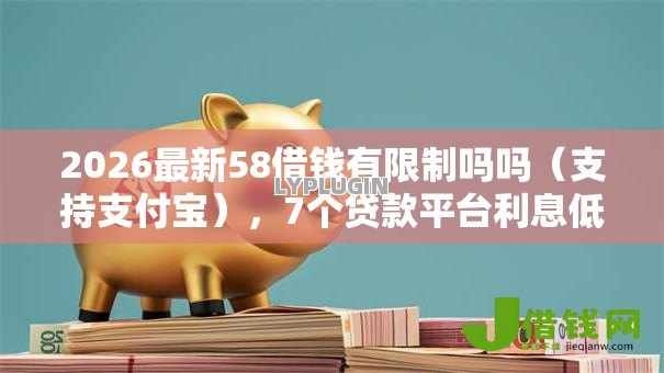 2026最新58借钱有限制吗吗（支持支付宝），7个贷款平台利息低好通过无私分享