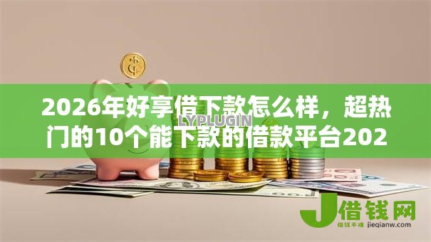 2026年好享借下款怎么样，超热门的10个能下款的借款平台2025推荐