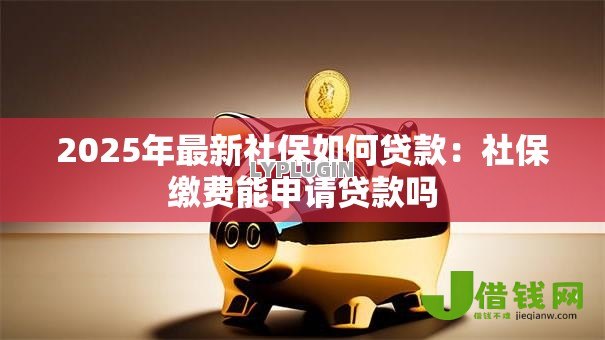 2025年最新社保如何贷款：社保缴费能申请贷款吗