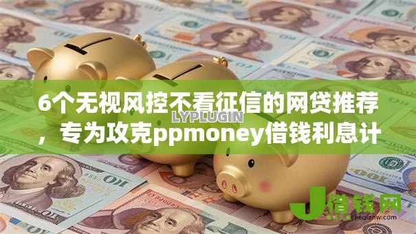 6个无视风控不看征信的网贷推荐，专为攻克ppmoney借钱利息计算难题