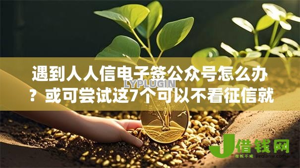 遇到人人信电子签公众号怎么办?或可尝试这7个可以不看征信就能下款的app 遇到人人信电子签公众号怎么办?或可尝试这7个可以不看征信就能下款的app