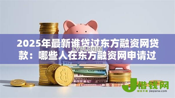 2025年最新谁贷过东方融资网贷款：哪些人在东方融资网申请过借款