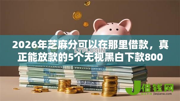 2026年芝麻分可以在那里借款,真正能放款的5个无视黑白下款8000左右的口子推荐 2026年芝麻分可以在那里借款,真正能放款的5个无视黑白下款8000左右的口子推荐