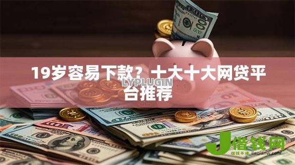 19岁容易下款?十大十大网贷平台推荐 19岁容易下款?十大十大网贷平台推荐