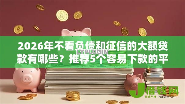 2026年不看负债和征信的大额贷款有哪些？推荐5个容易下款的平台