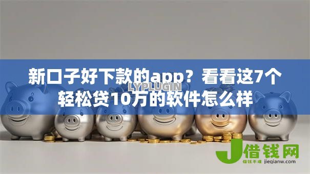 新口子好下款的app？看看这7个轻松贷10万的软件怎么样
