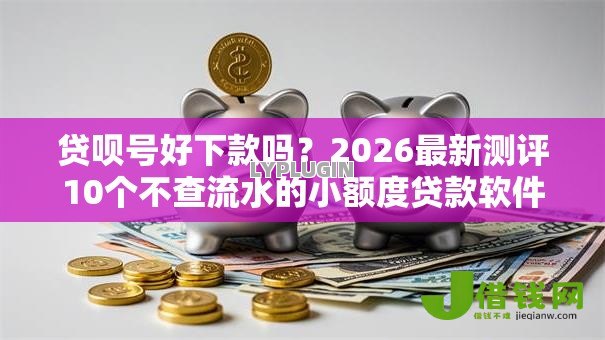 贷呗号好下款吗？2026最新测评10个不查流水的小额度贷款软件