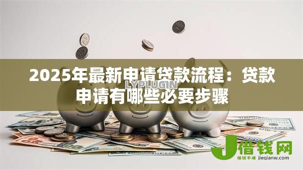 2025年最新申请贷款流程：贷款申请有哪些必要步骤
