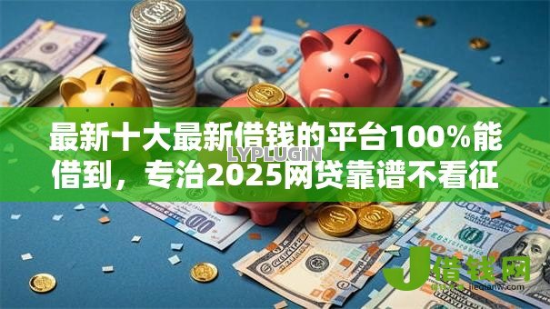 最新十大最新借钱的平台100%能借到,专治2025网贷靠谱不看征信 最新十大最新借钱的平台100%能借到,专治2025网贷靠谱不看征信