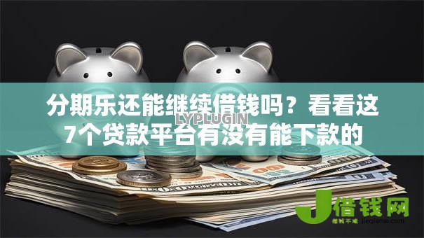 分期乐还能继续借钱吗?看看这7个贷款平台有没有能下款的 分期乐还能继续借钱吗?看看这7个贷款平台有没有能下款的