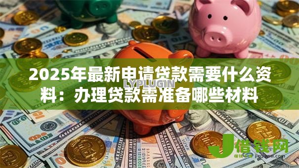 2025年最新申请贷款需要什么资料:办理贷款需准备哪些材料 2025年最新申请贷款需要什么资料:办理贷款需准备哪些材料