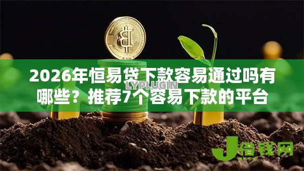 2026年恒易贷下款容易通过吗有哪些?推荐7个容易下款的平台 2026年恒易贷下款容易通过吗有哪些?推荐7个容易下款的平台