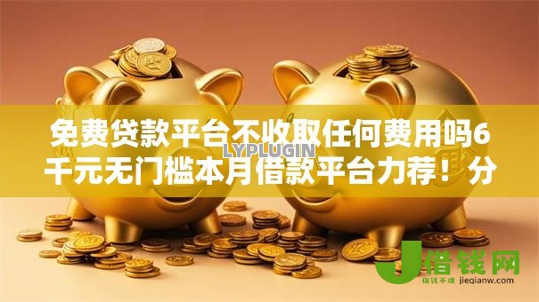 免费贷款平台不收取任何费用吗6千元无门槛本月借款平台力荐!分享小额网贷口子6千元无门槛借款 免费贷款平台不收取任何费用吗6千元无门槛本月借款平台力荐!分享小额网贷口子6千元无门槛借款