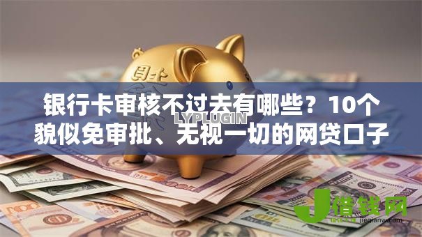 银行卡审核不过去有哪些?10个貌似免审批、无视一切的网贷口子合集 银行卡审核不过去有哪些?10个貌似免审批、无视一切的网贷口子合集