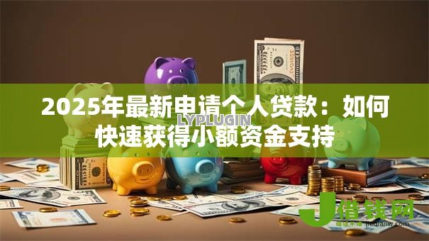 2025年最新申请个人贷款:如何快速获得小额资金支持 2025年最新申请个人贷款:如何快速获得小额资金支持