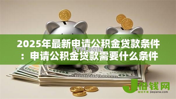 2025年最新申请公积金贷款条件：申请公积金贷款需要什么条件