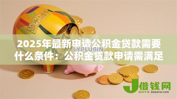 2025年最新申请公积金贷款需要什么条件:公积金贷款申请需满足哪些要求 2025年最新申请公积金贷款需要什么条件:公积金贷款申请需满足哪些要求