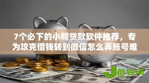 7个必下的小额贷款软件推荐，专为攻克借钱转到微信怎么弄账号难题