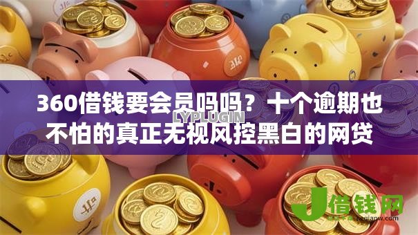 360借钱要会员吗吗?十个逾期也不怕的真正无视风控黑白的网贷app 360借钱要会员吗吗?十个逾期也不怕的真正无视风控黑白的网贷app