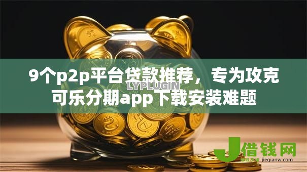 9个p2p平台贷款推荐,专为攻克可乐分期app下载安装难题 9个p2p平台贷款推荐,专为攻克可乐分期app下载安装难题