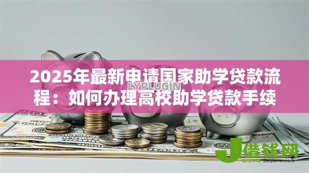 2025年最新申请国家助学贷款流程：如何办理高校助学贷款手续