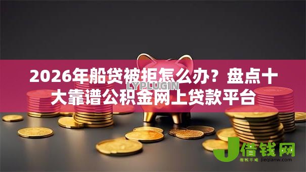 2026年船贷被拒怎么办?盘点十大靠谱公积金网上贷款平台 2026年船贷被拒怎么办?盘点十大靠谱公积金网上贷款平台