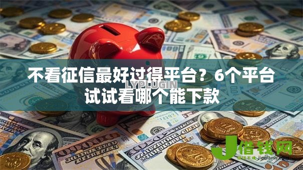 不看征信最好过得平台？6个平台试试看哪个能下款