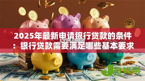 2025年最新申请银行贷款的条件：银行贷款需要满足哪些基本要求