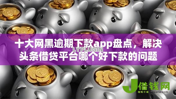 十大网黑逾期下款app盘点，解决头条借贷平台哪个好下款的问题
