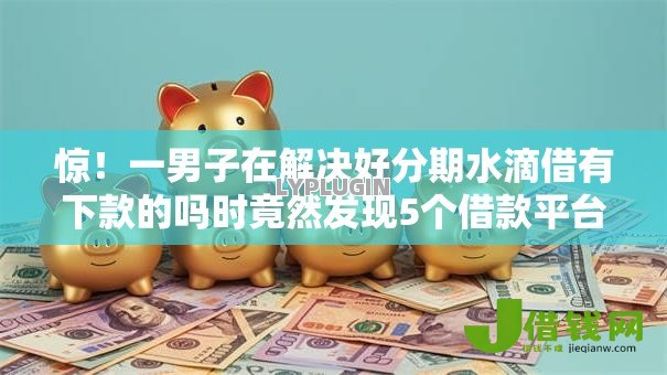 惊!一男子在解决好分期水滴借有下款的吗时竟然发现5个借款平台贷款利息又低又正规,事后分享了出来 惊!一男子在解决好分期水滴借有下款的吗时竟然发现5个借款平台贷款利息又低又正规,事后分享了出来
