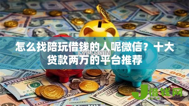 怎么找陪玩借钱的人呢微信?十大贷款两万的平台推荐 怎么找陪玩借钱的人呢微信?十大贷款两万的平台推荐