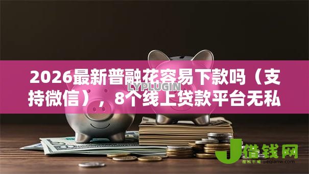 2026最新普融花容易下款吗(支持微信),8个线上贷款平台无私分享 2026最新普融花容易下款吗(支持微信),8个线上贷款平台无私分享