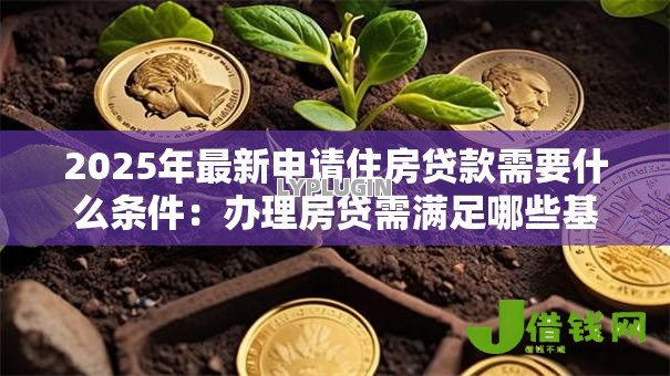 2025年最新申请住房贷款需要什么条件：办理房贷需满足哪些基本要求